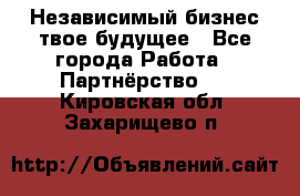 Независимый бизнес-твое будущее - Все города Работа » Партнёрство   . Кировская обл.,Захарищево п.